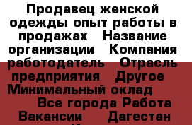 Продавец женской одежды-опыт работы в продажах › Название организации ­ Компания-работодатель › Отрасль предприятия ­ Другое › Минимальный оклад ­ 20 000 - Все города Работа » Вакансии   . Дагестан респ.,Кизилюрт г.